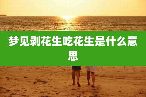 梦见剥花生吃花生是什么意思