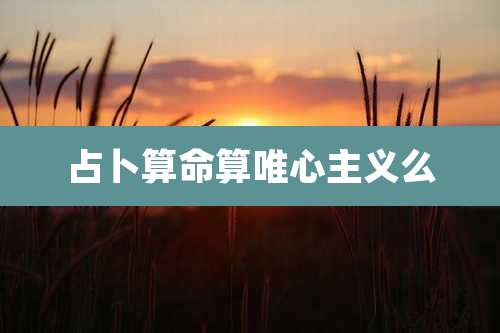 占卜算命算唯心主义么