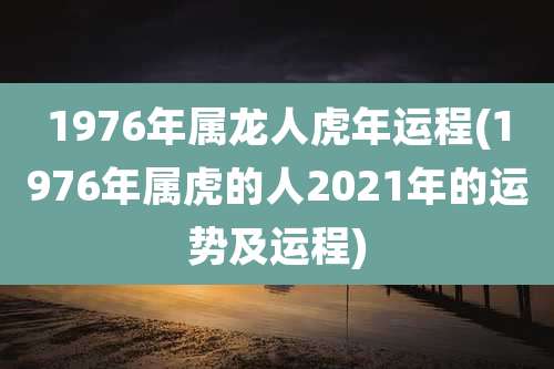 1976年属龙人虎年运程(1976年属虎的人2021年的运势及运程)