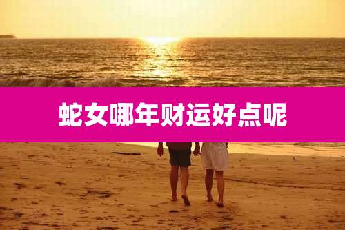 蛇女哪年财运好点呢