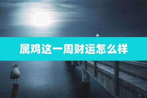 属鸡这一周财运怎么样