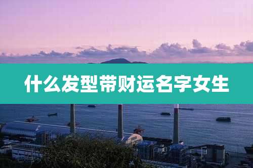 什么发型带财运名字女生