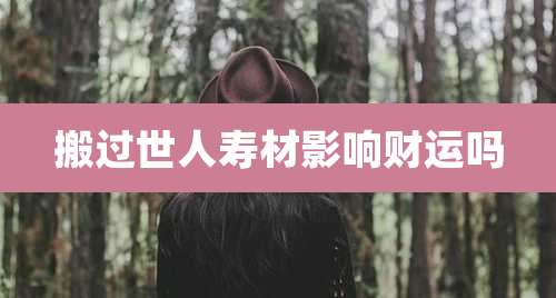 搬过世人寿材影响财运吗