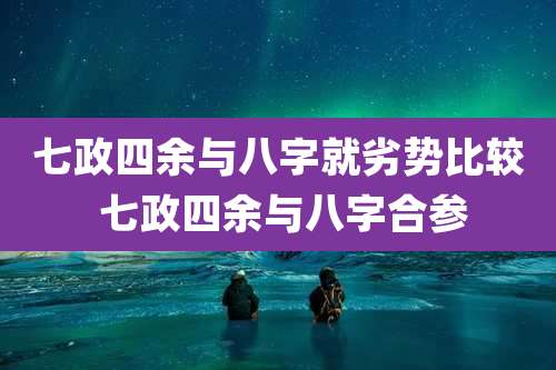 七政四余与八字就劣势比较 七政四余与八字合参