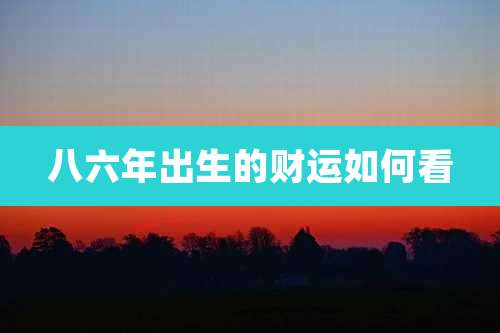 八六年出生的财运如何看