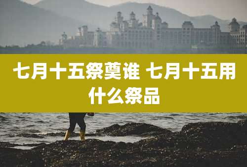 七月十五祭奠谁 七月十五用什么祭品