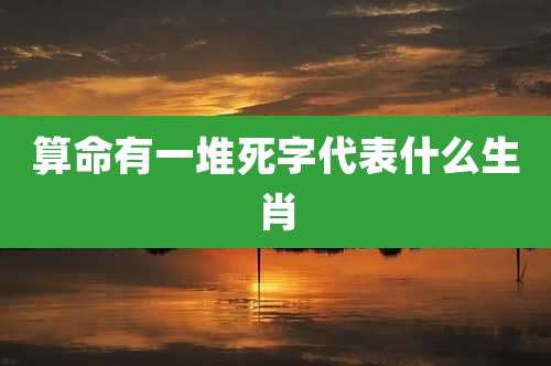 算命有一堆死字代表什么生肖