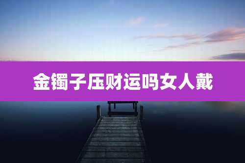 金镯子压财运吗女人戴