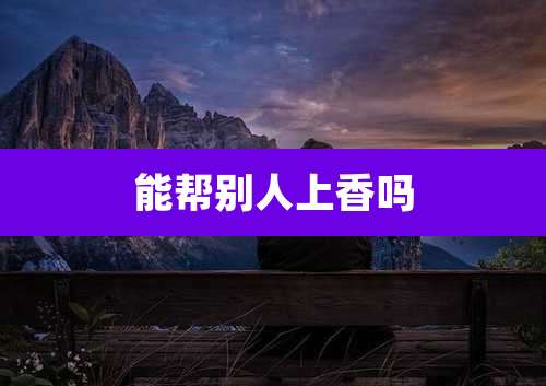 能帮别人上香吗