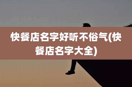 快餐店名字好听不俗气(快餐店名字大全)