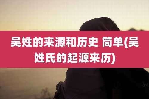 吴姓的来源和历史 简单(吴姓氏的起源来历)