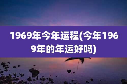 1969年今年运程(今年1969年的年运好吗)