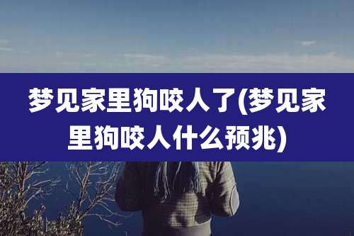 梦见家里狗咬人了(梦见家里狗咬人什么预兆)