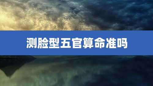 测脸型五官算命准吗