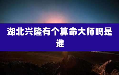 湖北兴隆有个算命大师吗是谁