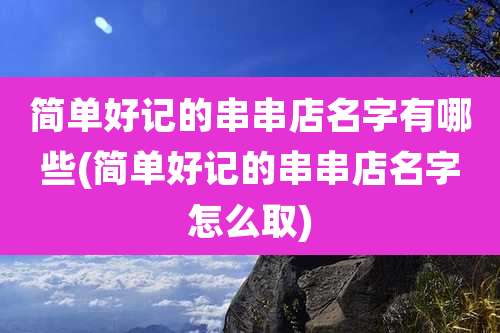 简单好记的串串店名字有哪些(简单好记的串串店名字怎么取)