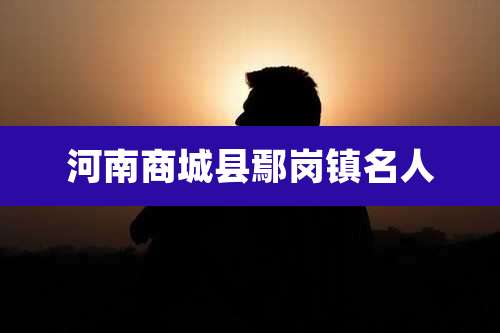 河南商城县鄢岗镇名人