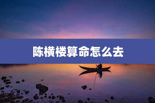 陈横楼算命怎么去