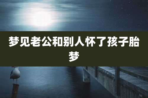 梦见老公和别人怀了孩子胎梦