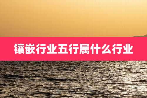 镶嵌行业五行属什么行业