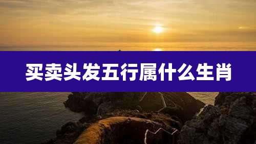 买卖头发五行属什么生肖