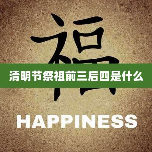 清明节祭祖前三后四是什么