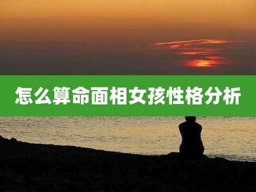 怎么算命面相女孩性格分析