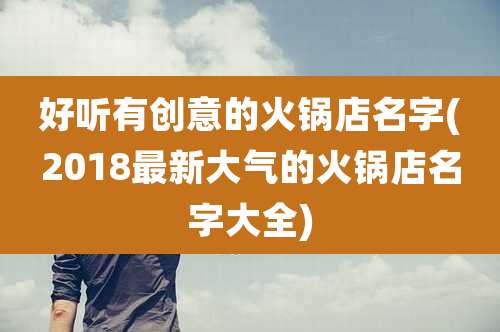 好听有创意的火锅店名字(2018最新大气的火锅店名字大全)