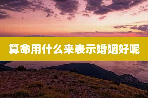 算命用什么来表示婚姻好呢