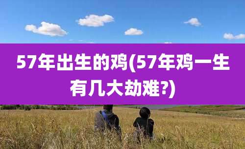 57年出生的鸡(57年鸡一生有几大劫难?)