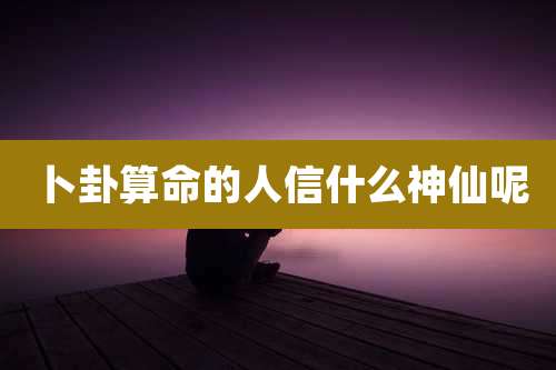 卜卦算命的人信什么神仙呢