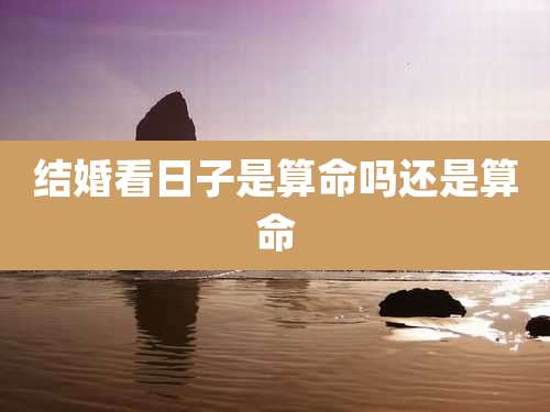 结婚看日子是算命吗还是算命