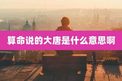 算命说的大唐是什么意思啊