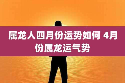 属龙人四月份运势如何 4月份属龙运气势