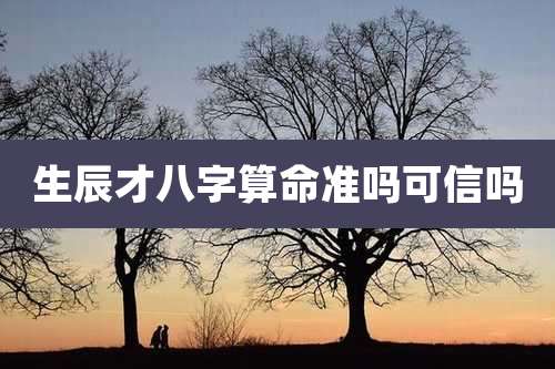 生辰才八字算命准吗可信吗