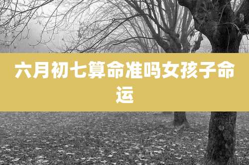 六月初七算命准吗女孩子命运