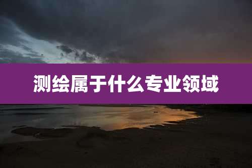 测绘属于什么专业领域