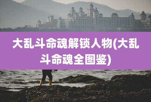 大乱斗命魂解锁人物(大乱斗命魂全图鉴)