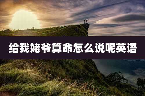 给我姥爷算命怎么说呢英语