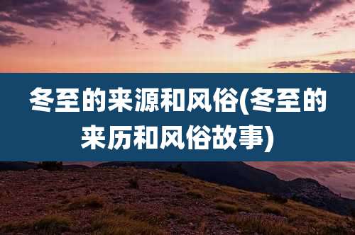 冬至的来源和风俗(冬至的来历和风俗故事)