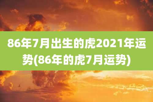 86年7月出生的虎2021年运势(86年的虎7月运势)