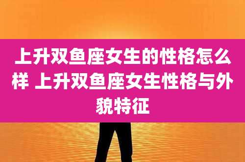 上升双鱼座女生的性格怎么样 上升双鱼座女生性格与外貌特征
