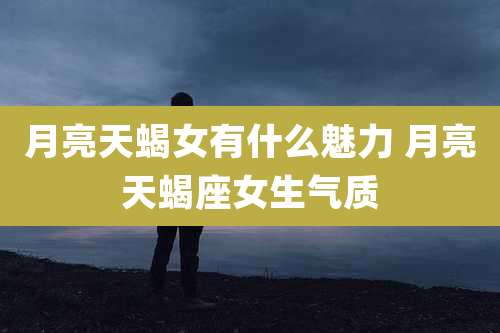 月亮天蝎女有什么魅力 月亮天蝎座女生气质