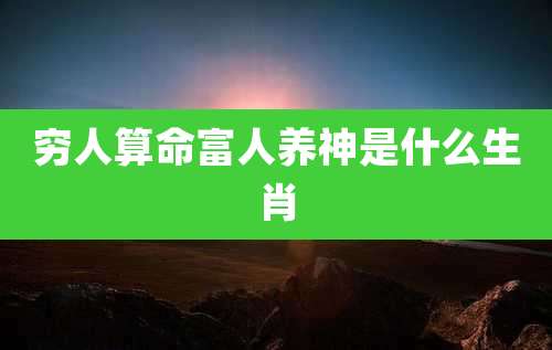 穷人算命富人养神是什么生肖