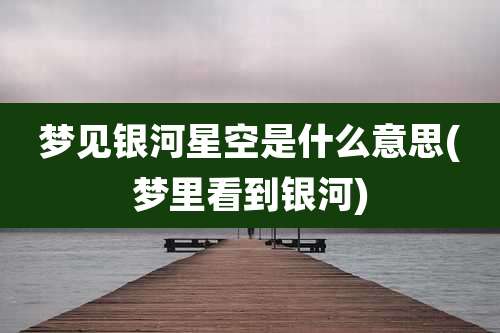 梦见银河星空是什么意思(梦里看到银河)