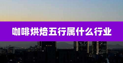 咖啡烘焙五行属什么行业