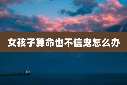 女孩子算命也不信鬼怎么办