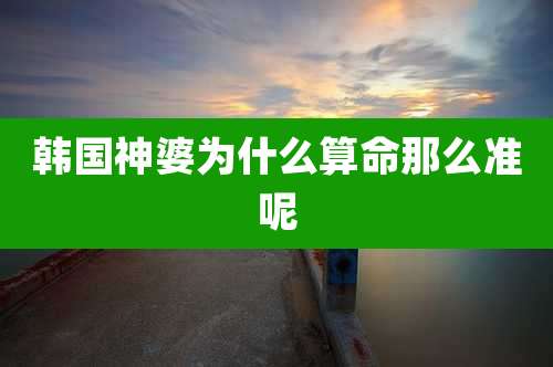 韩国神婆为什么算命那么准呢