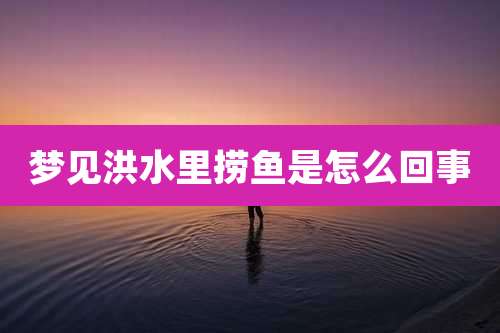 梦见洪水里捞鱼是怎么回事