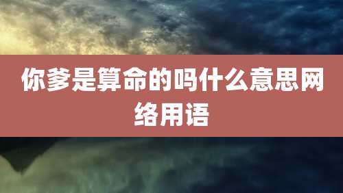 你爹是算命的吗什么意思网络用语